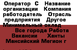 Оператор 1С › Название организации ­ Компания-работодатель › Отрасль предприятия ­ Другое › Минимальный оклад ­ 20 000 - Все города Работа » Вакансии   . Ханты-Мансийский,Мегион г.